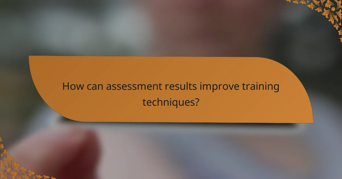 How can assessment results improve training techniques?