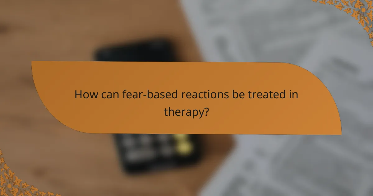 How can fear-based reactions be treated in therapy?