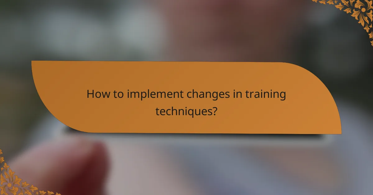How to implement changes in training techniques?