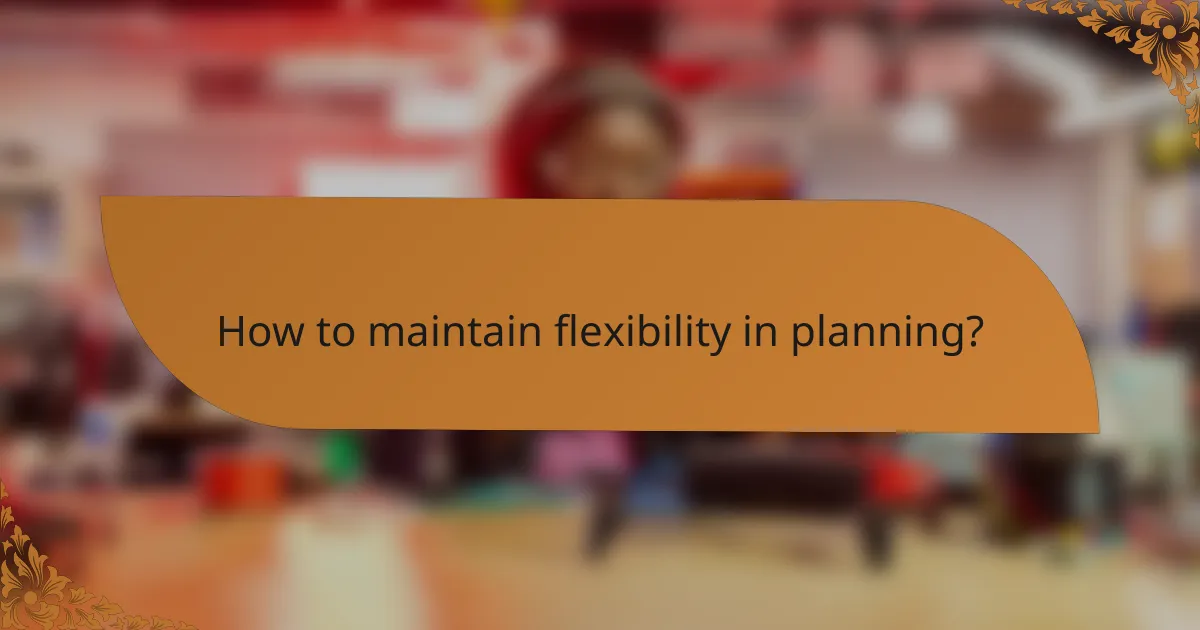 How to maintain flexibility in planning?
