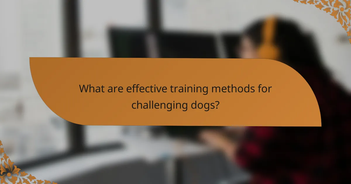 What are effective training methods for challenging dogs?